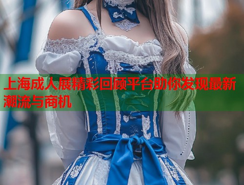 上海成人展精彩回顾平台助你发现最新潮流与商机