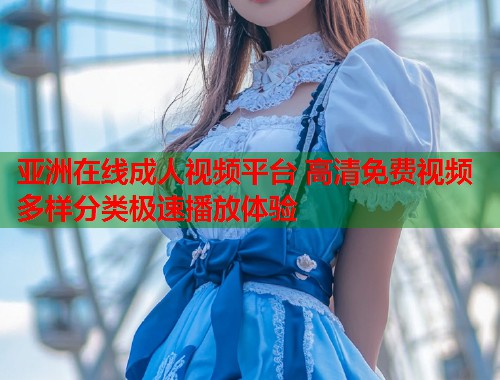 亚洲在线成人视频平台 高清免费视频多样分类极速播放体验  第1张