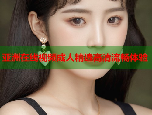 亚洲在线视频成人精选高清流畅体验