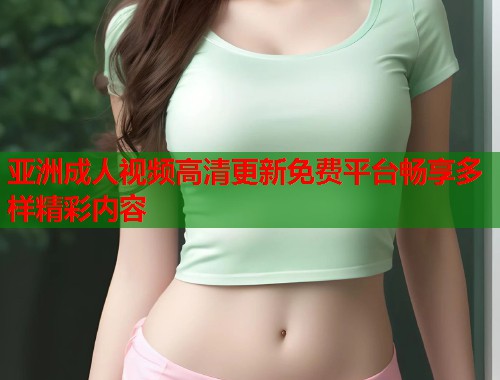 亚洲成人视频高清更新免费平台畅享多样精彩内容