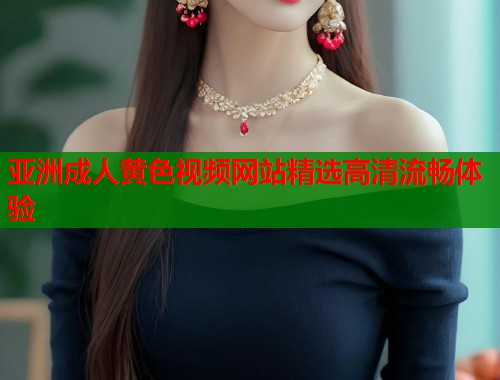 亚洲成人黄色视频网站精选高清流畅体验