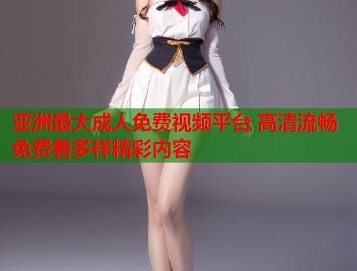 亚洲最大成人免费视频平台 高清流畅免费看多样精彩内容  第2张