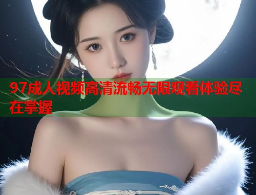 97成人视频高清流畅无限观看体验尽在掌握