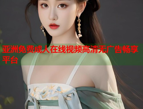 亚洲免费成人在线视频高清无广告畅享平台  第2张