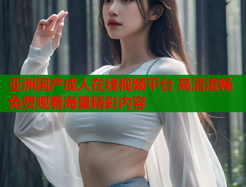 亚洲国产成人在线视频平台 高清流畅免费观看海量精彩内容  第2张