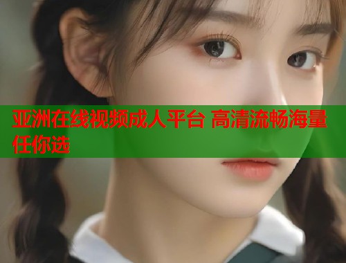 亚洲在线视频成人平台 高清流畅海量任你选