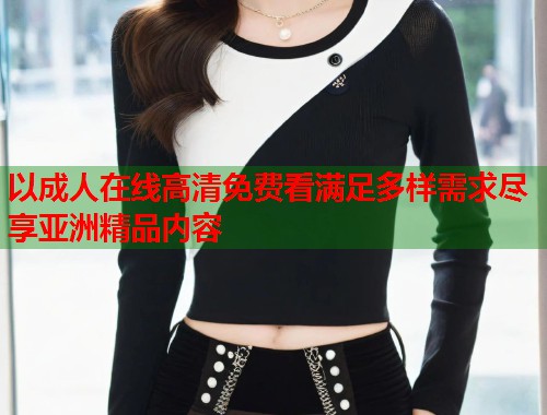 以成人在线高清免费看满足多样需求尽享亚洲精品内容