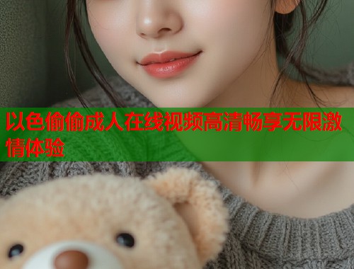 以色偷偷成人在线视频高清畅享无限激情体验
