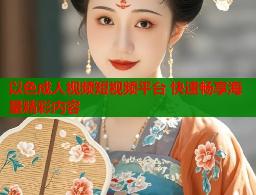 以色成人视频短视频平台 快速畅享海量精彩内容