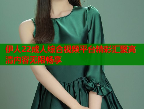 伊人22成人综合视频平台精彩汇聚高清内容无限畅享  第1张