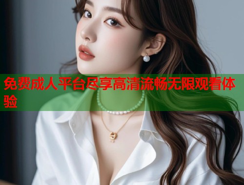 免费成人平台尽享高清流畅无限观看体验  第2张