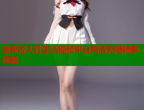 免费成人性生活视频平台高清无限畅享体验  第2张