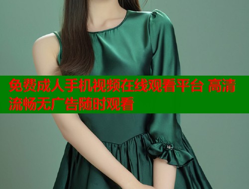 免费成人手机视频在线观看平台 高清流畅无广告随时观看  第2张
