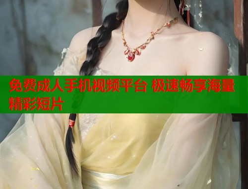 免费成人手机视频平台 极速畅享海量精彩短片