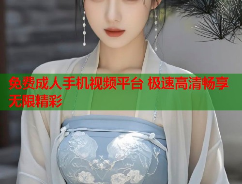 免费成人手机视频平台 极速高清畅享无限精彩  第2张