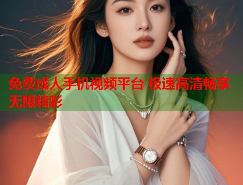 免费成人手机视频平台 极速高清畅享无限精彩