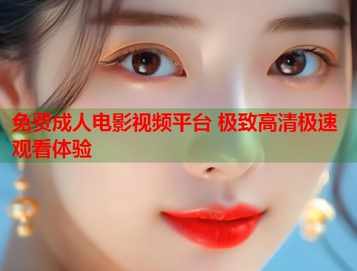 免费成人电影视频平台 极致高清极速观看体验