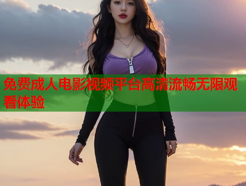 免费成人电影视频平台高清流畅无限观看体验  第1张