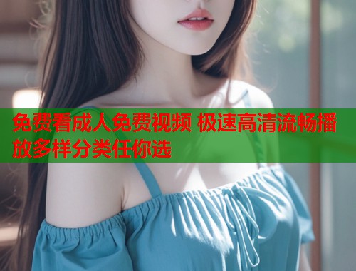 免费看成人免费视频 极速高清流畅播放多样分类任你选
