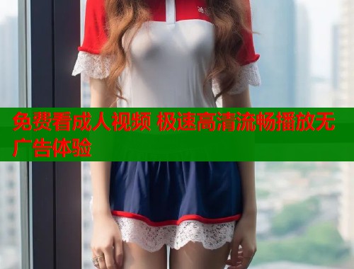 免费看成人视频 极速高清流畅播放无广告体验  第2张