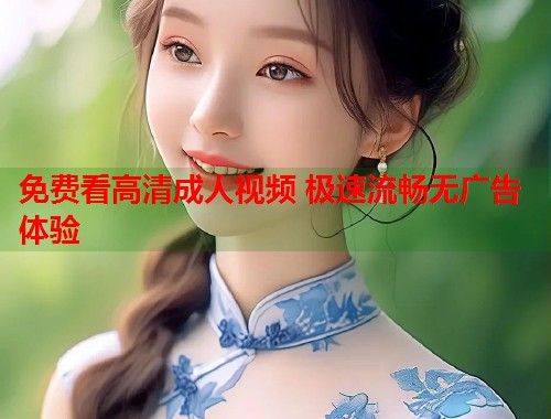 免费看高清成人视频 极速流畅无广告体验