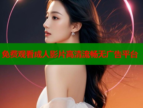 免费观看成人影片高清流畅无广告平台