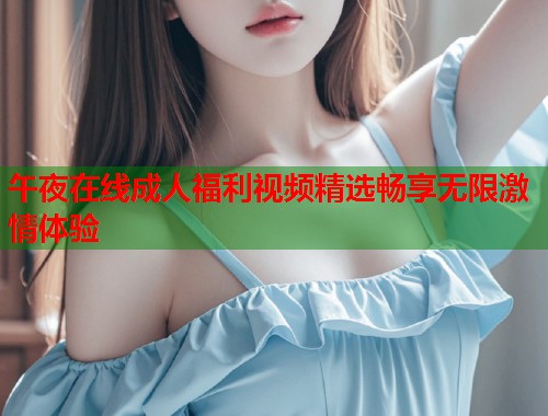 午夜在线成人福利视频精选畅享无限激情体验  第1张