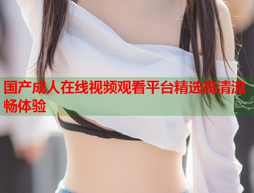 国产成人在线视频观看平台精选高清流畅体验