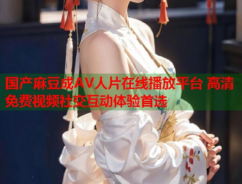 国产麻豆成AV人片在线播放平台 高清免费视频社交互动体验首选  第2张
