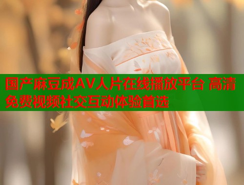 国产麻豆成AV人片在线播放平台 高清免费视频社交互动体验首选  第1张