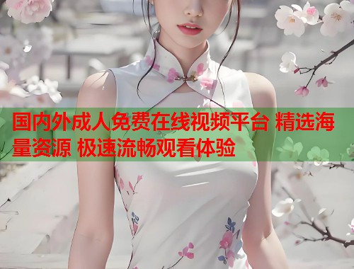国内外成人免费在线视频平台 精选海量资源 极速流畅观看体验  第2张