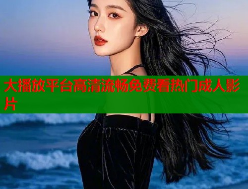 大播放平台高清流畅免费看热门成人影片