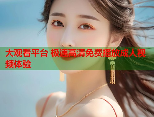 大观看平台 极速高清免费播放成人视频体验
