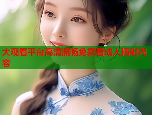大观看平台高清流畅免费看成人精彩内容  第2张
