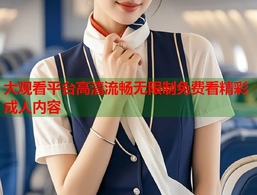 大观看平台高清流畅无限制免费看精彩成人内容  第1张
