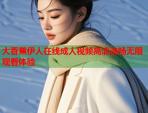 大香蕉伊人在线成人视频高清流畅无限观看体验  第2张