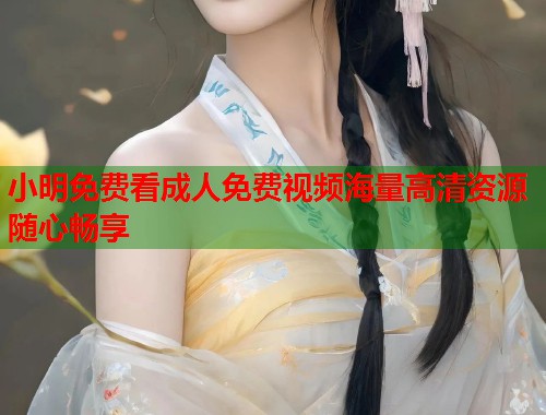 小明免费看成人免费视频海量高清资源随心畅享