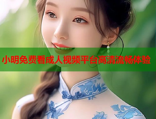 小明免费看成人视频平台高清流畅体验