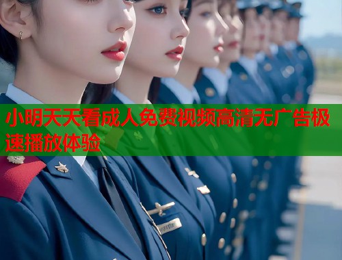 小明天天看成人免费视频高清无广告极速播放体验