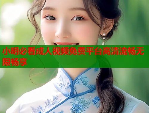 小明必看成人视频免费平台高清流畅无限畅享
