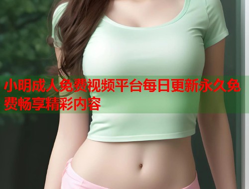 小明成人免费视频平台每日更新永久免费畅享精彩内容