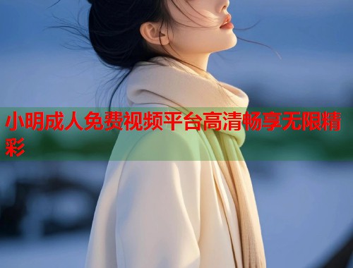 小明成人免费视频平台高清畅享无限精彩