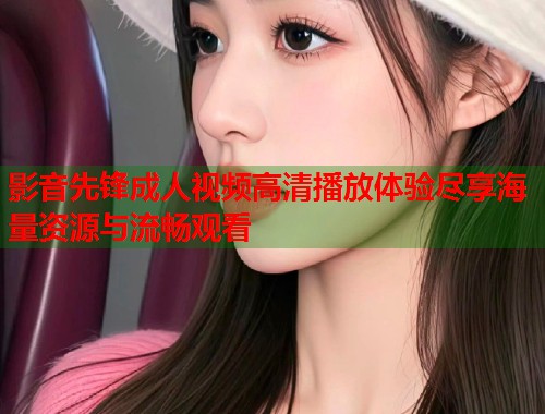 影音先锋成人视频高清播放体验尽享海量资源与流畅观看