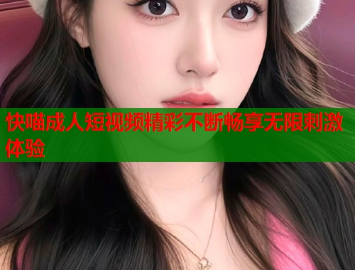 快喵成人短视频精彩不断畅享无限刺激体验
