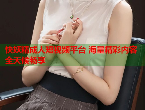 快妖精成人短视频平台 海量精彩内容全天候畅享