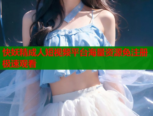 快妖精成人短视频平台海量资源免注册极速观看