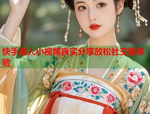 快手成人小视频真实分享放松社交新体验