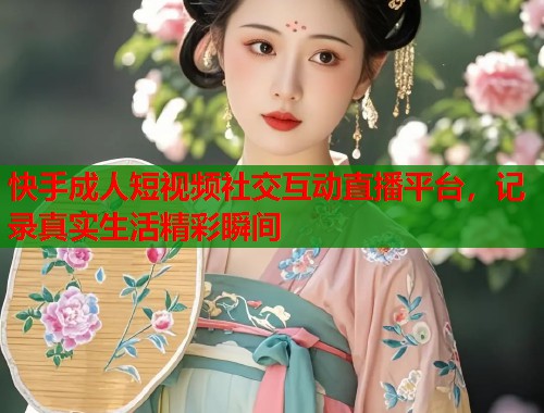 快手成人短视频社交互动直播平台，记录真实生活精彩瞬间