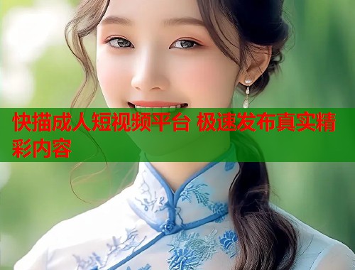 快描成人短视频平台 极速发布真实精彩内容