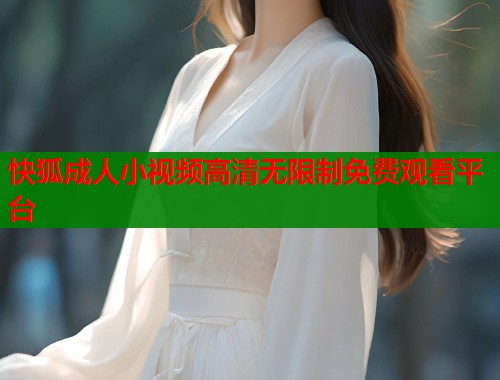 快狐成人小视频高清无限制免费观看平台